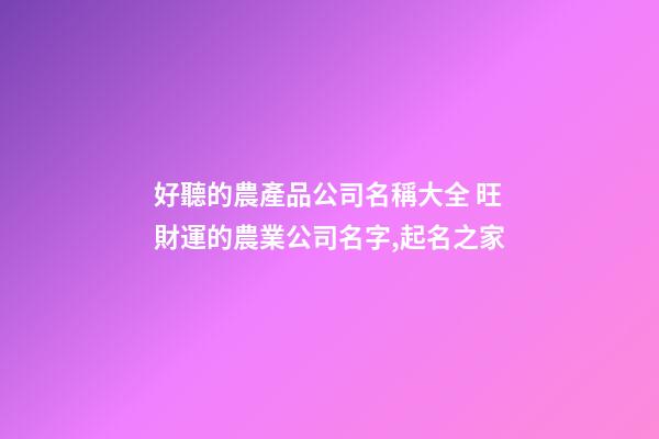 好聽的農產品公司名稱大全 旺財運的農業公司名字,起名之家-第1張-公司起名-玄機派